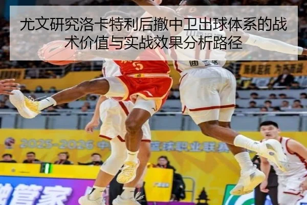 尤文研究洛卡特利后撤中卫出球体系的战术价值与实战效果分析路径