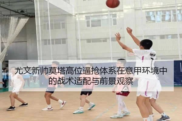 尤文新帅莫塔高位逼抢体系在意甲环境中的战术适配与前景观察
