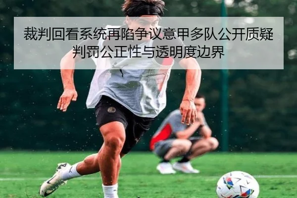 裁判回看系统再陷争议意甲多队公开质疑判罚公正性与透明度边界