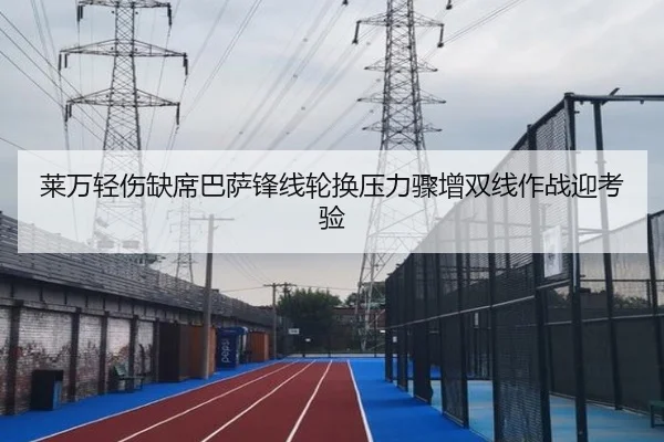 莱万轻伤缺席巴萨锋线轮换压力骤增双线作战迎考验