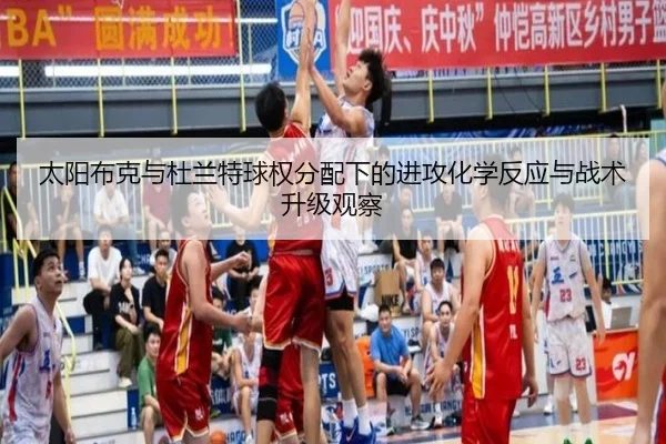 太阳布克与杜兰特球权分配下的进攻化学反应与战术升级观察