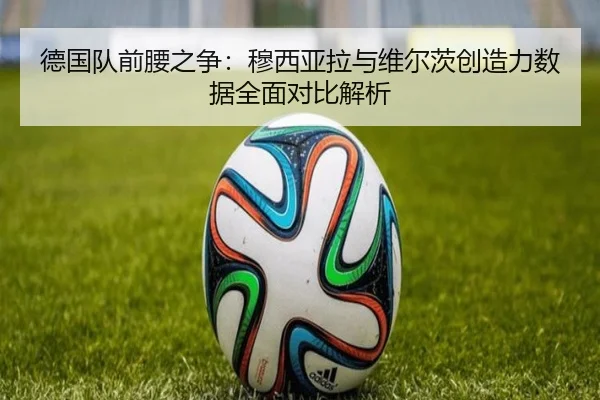 德国队前腰之争：穆西亚拉与维尔茨创造力数据全面对比解析