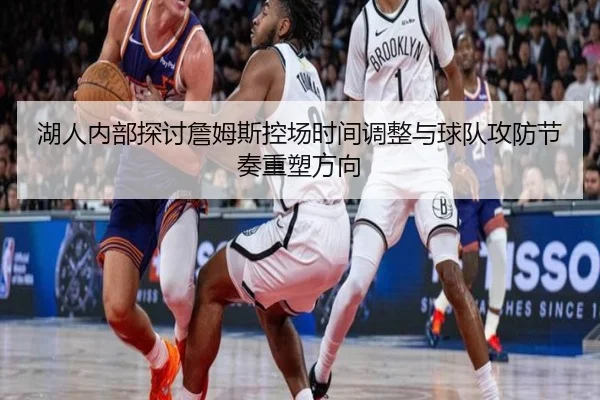 湖人内部探讨詹姆斯控场时间调整与球队攻防节奏重塑方向