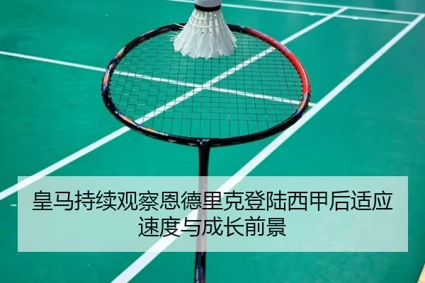 皇马持续观察恩德里克登陆西甲后适应速度与成长前景
