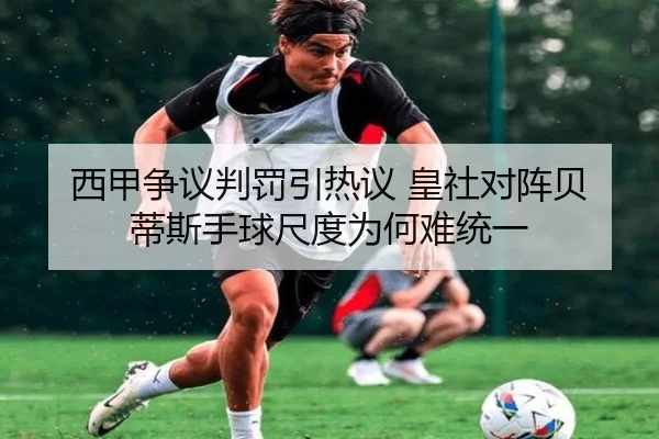 西甲争议判罚引热议 皇社对阵贝蒂斯手球尺度为何难统一