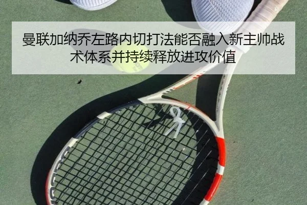 曼联加纳乔左路内切打法能否融入新主帅战术体系并持续释放进攻价值