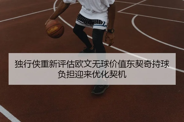独行侠重新评估欧文无球价值东契奇持球负担迎来优化契机