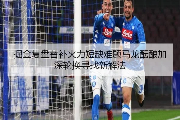 掘金复盘替补火力短缺难题马龙酝酿加深轮换寻找新解法
